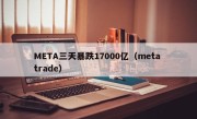 META三天暴跌17000亿（meta trade）